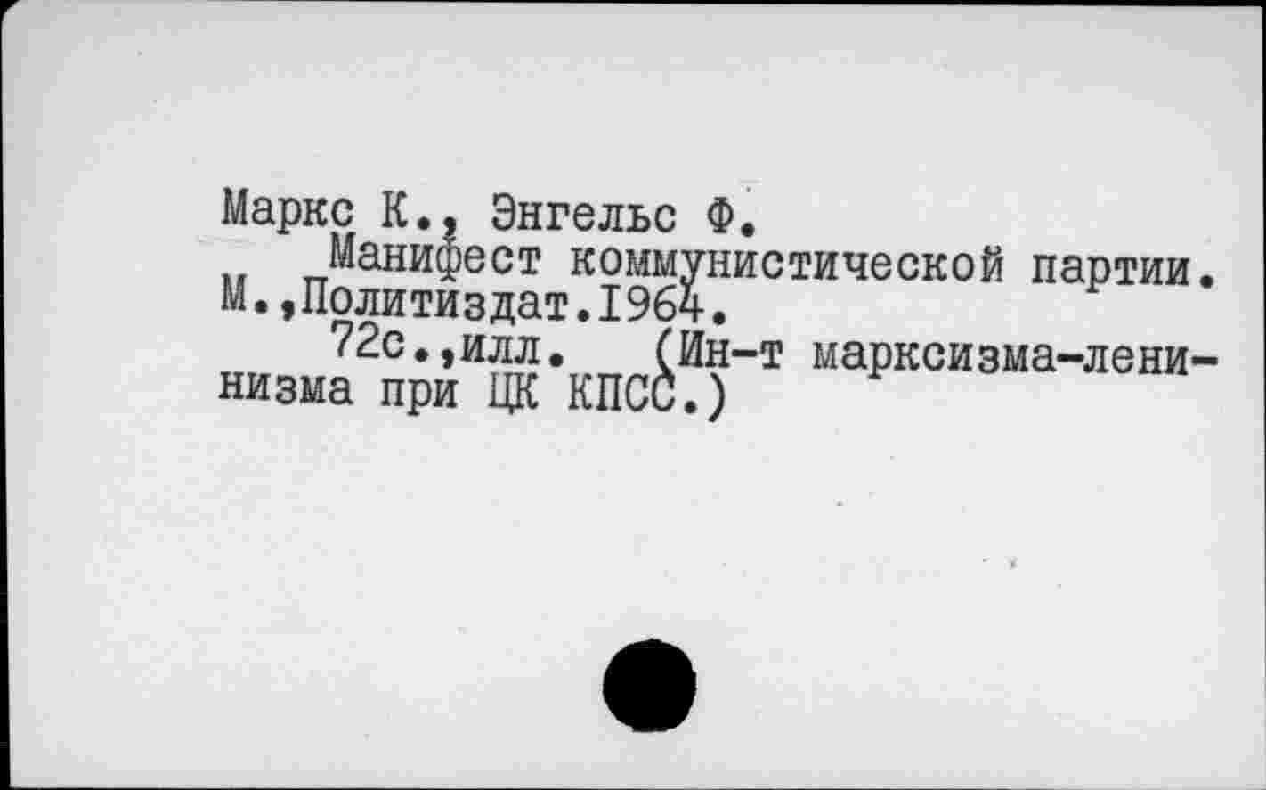 ﻿Маркс К., Энгельс Ф.
Манифест коммунистической партии. М.»Политиздат.1964.
72с.,илл. (Ин-т марксизма-ленинизма при ЦК КПСС.)